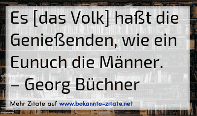 Es [das Volk] haßt die Genießenden, wie ein Eunuch die Männer.
– Georg Büchner
