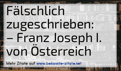 Fälschlich zugeschrieben:
– Franz Joseph I. von Österreich
