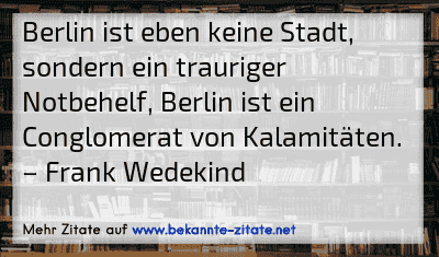 Berlin ist eben keine Stadt, sondern ein trauriger Notbehelf, Berlin ist ein Conglomerat von Kalamitäten.
– Frank Wedekind
