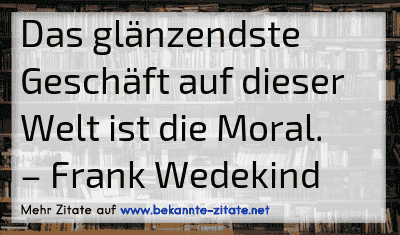 Das glänzendste Geschäft auf dieser Welt ist die Moral.
– Frank Wedekind
