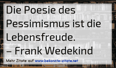 Die Poesie des Pessimismus ist die Lebensfreude.
– Frank Wedekind
