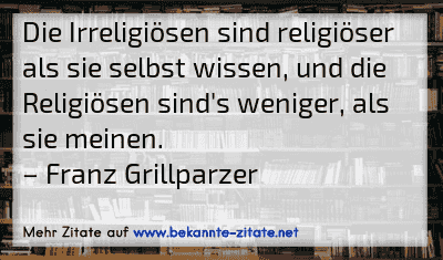 Die Irreligiösen sind religiöser als sie selbst wissen, und die Religiösen sind's weniger, als sie meinen.
– Franz Grillparzer
