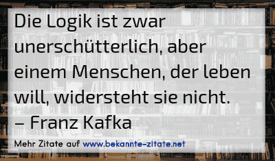 Die Logik ist zwar unerschütterlich, aber einem Menschen, der leben will, widersteht sie nicht.
– Franz Kafka
