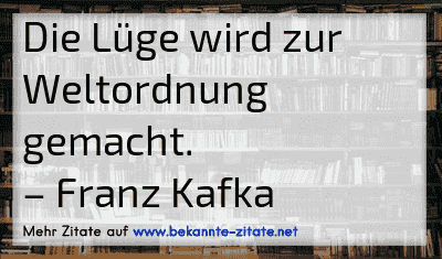 Die Lüge wird zur Weltordnung gemacht.
– Franz Kafka

