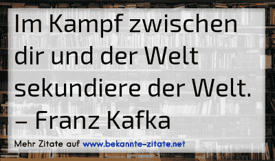 Im Kampf zwischen dir und der Welt sekundiere der Welt.
– Franz Kafka
