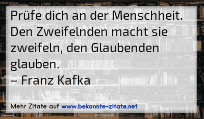 Prüfe dich an der Menschheit. Den Zweifelnden macht sie zweifeln, den Glaubenden glauben.
– Franz Kafka
