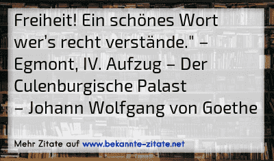 Freiheit! Ein schönes Wort wer’s recht verstände." – Egmont, IV. Aufzug – Der Culenburgische Palast
– Johann Wolfgang von Goethe
