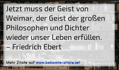 Jetzt muss der Geist von Weimar, der Geist der großen Philosophen und Dichter wieder unser Leben erfüllen.
– Friedrich Ebert
