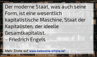 Der moderne Staat, was auch seine Form, ist eine wesentlich kapitalistische Maschine, Staat der Kapitalisten, der ideelle Gesamtkapitalist.
– Friedrich Engels
