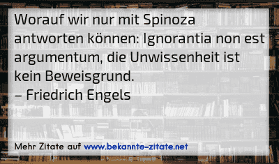 Worauf wir nur mit Spinoza antworten können: Ignorantia non est argumentum, die Unwissenheit ist kein Beweisgrund.
– Friedrich Engels

