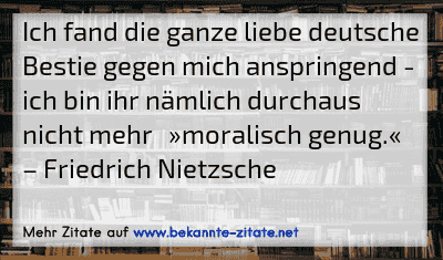 Ich fand die ganze liebe deutsche Bestie gegen mich anspringend - ich bin ihr nämlich durchaus nicht mehr »moralisch genug.«
– Friedrich Nietzsche
