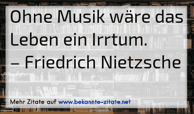Ohne Musik wäre das Leben ein Irrtum.
– Friedrich Nietzsche
