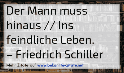 Der Mann muss hinaus // Ins feindliche Leben.
– Friedrich Schiller
