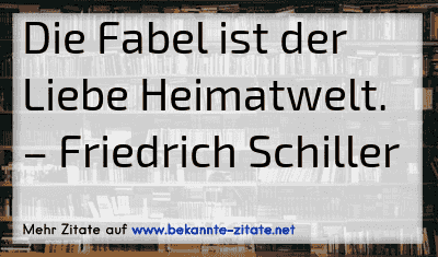 Die Fabel ist der Liebe Heimatwelt.
– Friedrich Schiller
