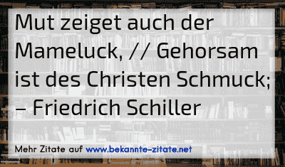 Mut zeiget auch der Mameluck, // Gehorsam ist des Christen Schmuck;
– Friedrich Schiller
