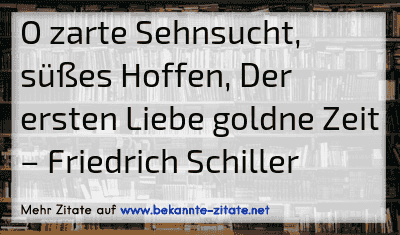 O zarte Sehnsucht, süßes Hoffen, Der ersten Liebe goldne Zeit
– Friedrich Schiller
