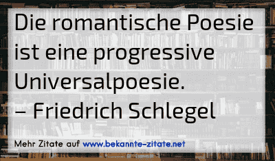 Die romantische Poesie ist eine progressive Universalpoesie.
– Friedrich Schlegel
