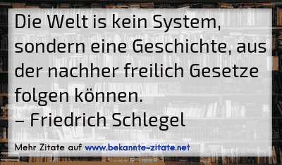 Die Welt is kein System, sondern eine Geschichte, aus der nachher freilich Gesetze folgen können.
– Friedrich Schlegel
