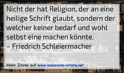 Nicht der hat Religion, der an eine heilige Schrift glaubt, sondern der welcher keiner bedarf und wohl selbst eine machen könnte.
– Friedrich Schleiermacher
