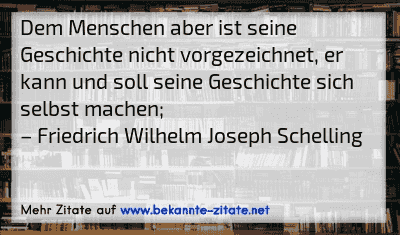 Dem Menschen aber ist seine Geschichte nicht vorgezeichnet, er kann und soll seine Geschichte sich selbst machen;
– Friedrich Wilhelm Joseph Schelling
