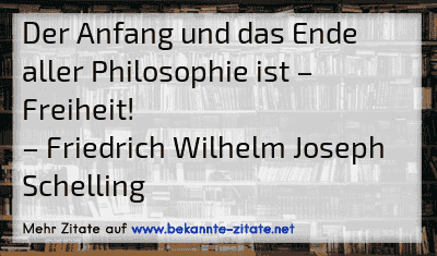 Der Anfang und das Ende aller Philosophie ist – Freiheit!
– Friedrich Wilhelm Joseph Schelling
