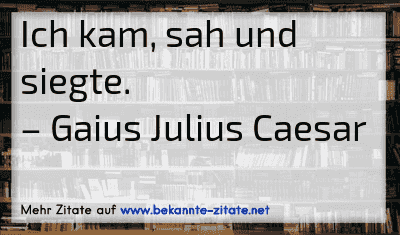 Ich kam, sah und siegte.
– Gaius Julius Caesar
