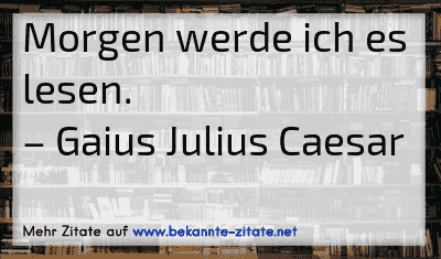 Morgen werde ich es lesen.
– Gaius Julius Caesar

