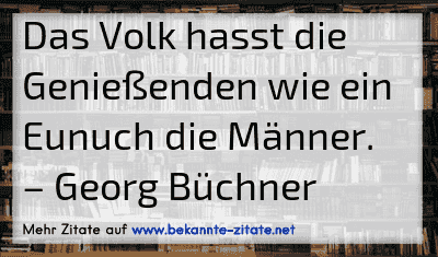 Das Volk hasst die Genießenden wie ein Eunuch die Männer.
– Georg Büchner
