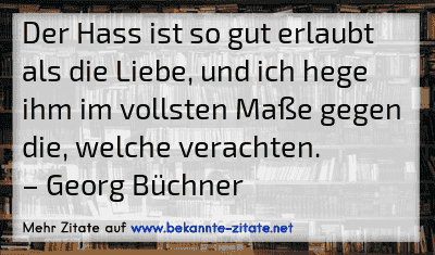 Der Hass ist so gut erlaubt als die Liebe, und ich hege ihm im vollsten Maße gegen die, welche verachten.
– Georg Büchner
