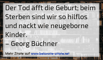 Der Tod äfft die Geburt; beim Sterben sind wir so hilflos und nackt wie neugeborne Kinder.
– Georg Büchner
