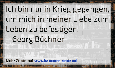 Ich bin nur in Krieg gegangen, um mich in meiner Liebe zum Leben zu befestigen.
– Georg Büchner
