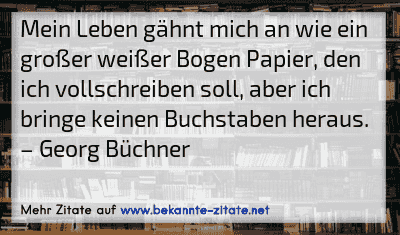 Mein Leben gähnt mich an wie ein großer weißer Bogen Papier, den ich vollschreiben soll, aber ich bringe keinen Buchstaben heraus.
– Georg Büchner
