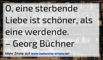 O, eine sterbende Liebe ist schöner, als eine werdende.
– Georg Büchner
