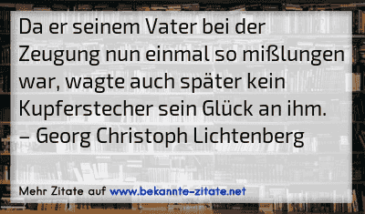 Da er seinem Vater bei der Zeugung nun einmal so mißlungen war, wagte auch später kein Kupferstecher sein Glück an ihm.
– Georg Christoph Lichtenberg

