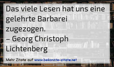 Das viele Lesen hat uns eine gelehrte Barbarei zugezogen.
– Georg Christoph Lichtenberg

