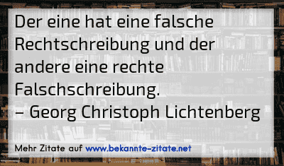Der eine hat eine falsche Rechtschreibung und der andere eine rechte Falschschreibung.
– Georg Christoph Lichtenberg
