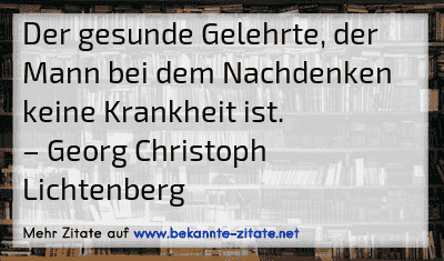 Der gesunde Gelehrte, der Mann bei dem Nachdenken keine Krankheit ist.
– Georg Christoph Lichtenberg
