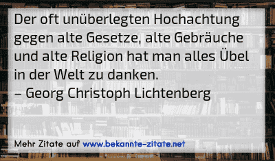 Der oft unüberlegten Hochachtung gegen alte Gesetze, alte Gebräuche und alte Religion hat man alles Übel in der Welt zu danken.
– Georg Christoph Lichtenberg
