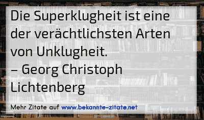 Die Superklugheit ist eine der verächtlichsten Arten von Unklugheit.
– Georg Christoph Lichtenberg
