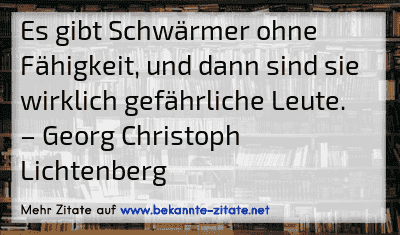 Es gibt Schwärmer ohne Fähigkeit, und dann sind sie wirklich gefährliche Leute.
– Georg Christoph Lichtenberg
