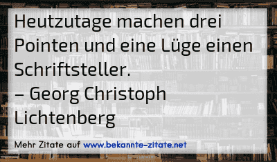Heutzutage machen drei Pointen und eine Lüge einen Schriftsteller.
– Georg Christoph Lichtenberg
