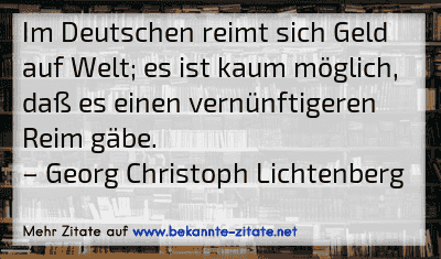 Im Deutschen reimt sich Geld auf Welt; es ist kaum möglich, daß es einen vernünftigeren Reim gäbe.
– Georg Christoph Lichtenberg
