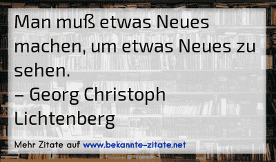 Man muß etwas Neues machen, um etwas Neues zu sehen.
– Georg Christoph Lichtenberg

