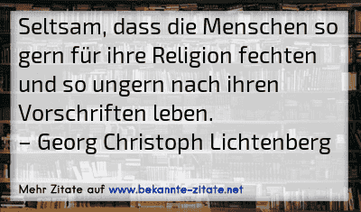 Seltsam, dass die Menschen so gern für ihre Religion fechten und so ungern nach ihren Vorschriften leben.
– Georg Christoph Lichtenberg
