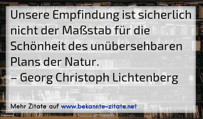 Unsere Empfindung ist sicherlich nicht der Maßstab für die Schönheit des unübersehbaren Plans der Natur.
– Georg Christoph Lichtenberg
