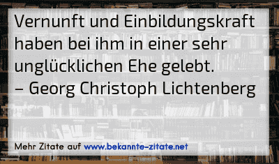Vernunft und Einbildungskraft haben bei ihm in einer sehr unglücklichen Ehe gelebt.
– Georg Christoph Lichtenberg

