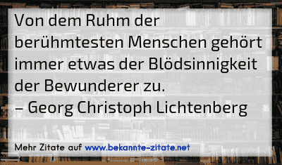 Von dem Ruhm der berühmtesten Menschen gehört immer etwas der Blödsinnigkeit der Bewunderer zu.
– Georg Christoph Lichtenberg
