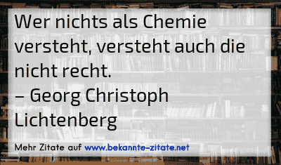 Wer nichts als Chemie versteht, versteht auch die nicht recht.
– Georg Christoph Lichtenberg
