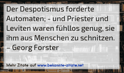 Der Despotismus forderte Automaten; - und Priester und Leviten waren fühllos genug, sie ihm aus Menschen zu schnitzen.
– Georg Forster
