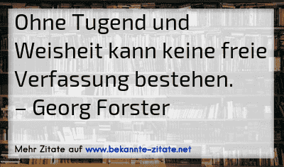 Ohne Tugend und Weisheit kann keine freie Verfassung bestehen.
– Georg Forster
